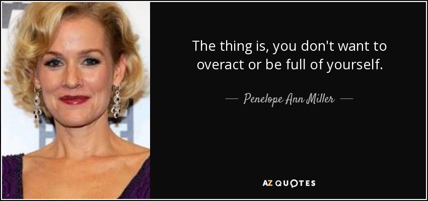 The thing is, you don't want to overact or be full of yourself. - Penelope Ann Miller