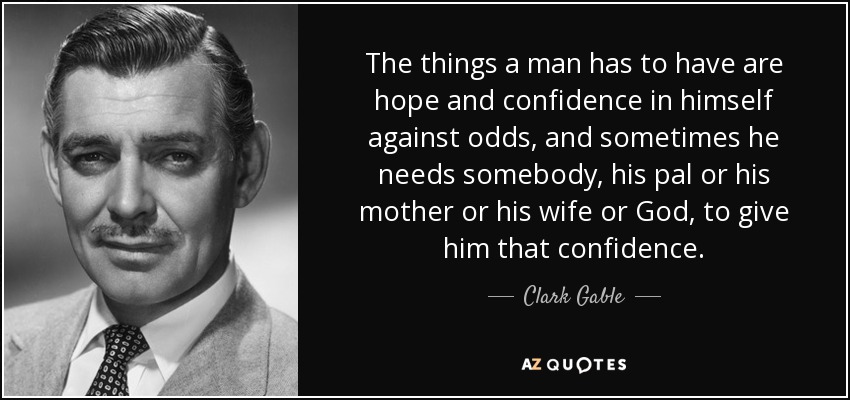 The things a man has to have are hope and confidence in himself against odds, and sometimes he needs somebody, his pal or his mother or his wife or God, to give him that confidence. - Clark Gable