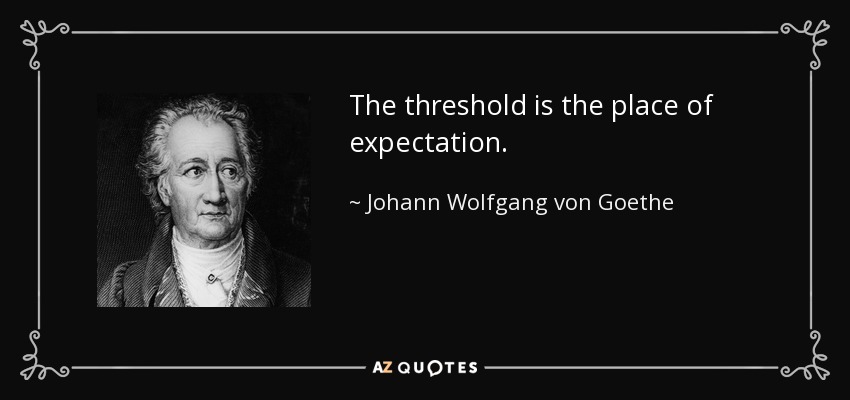 The threshold is the place of expectation. - Johann Wolfgang von Goethe