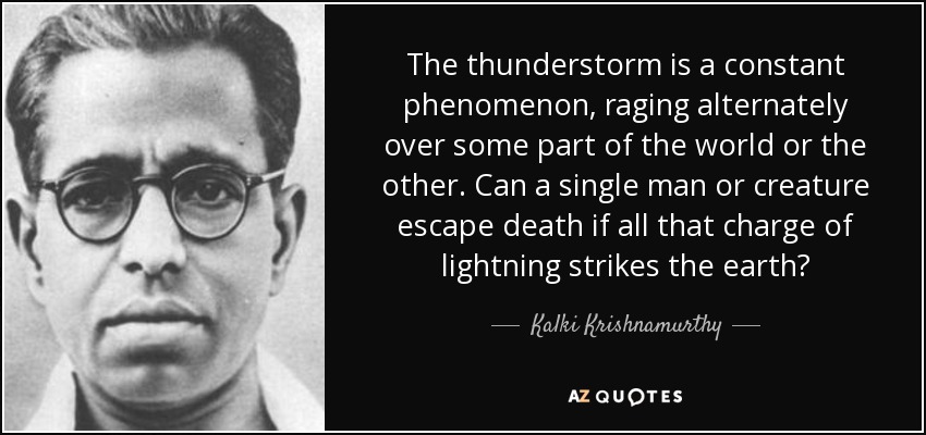 The thunderstorm is a constant phenomenon, raging alternately over some part of the world or the other. Can a single man or creature escape death if all that charge of lightning strikes the earth? - Kalki Krishnamurthy