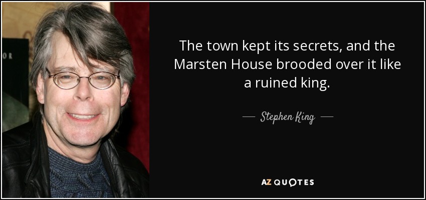The town kept its secrets, and the Marsten House brooded over it like a ruined king. - Stephen King