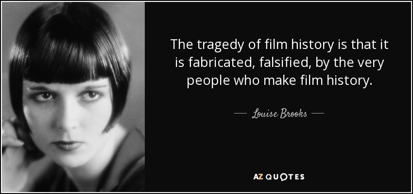 The tragedy of film history is that it is fabricated, falsified, by the very people who make film history. - Louise Brooks