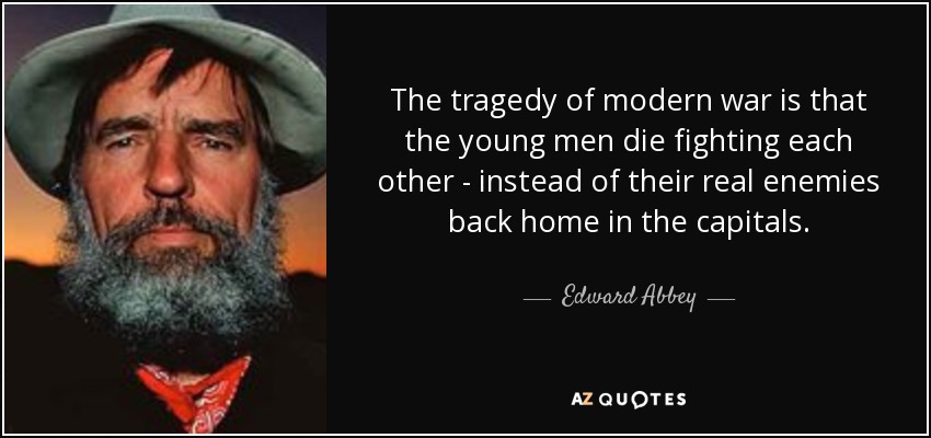 La tragedia de la guerra moderna es que los jóvenes mueren luchando entre sí, en lugar de contra sus verdaderos enemigos en las capitales. - Edward Abbey
