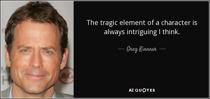 The tragic element of a character is always intriguing I think. - Greg Kinnear