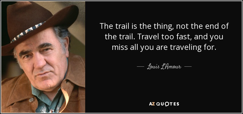 The trail is the thing, not the end of the trail. Travel too fast, and you miss all you are traveling for. - Louis L'Amour