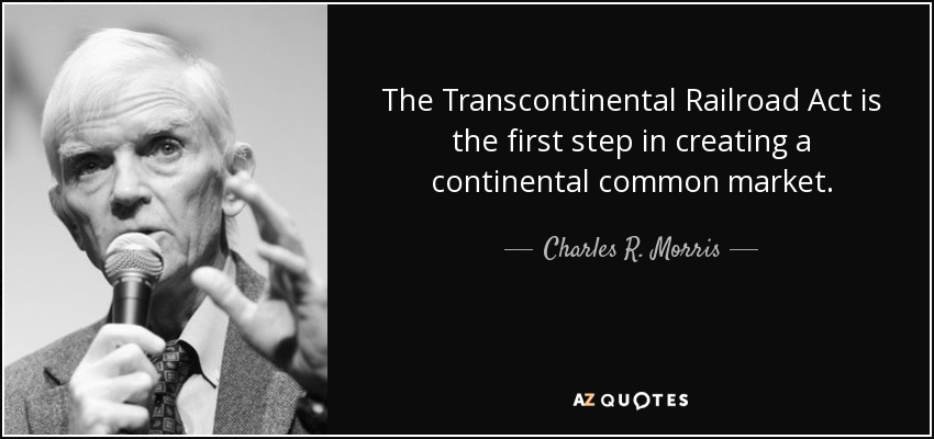 The Transcontinental Railroad Act is the first step in creating a continental common market. - Charles R. Morris