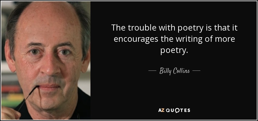 The trouble with poetry is that it encourages the writing of more poetry. - Billy Collins