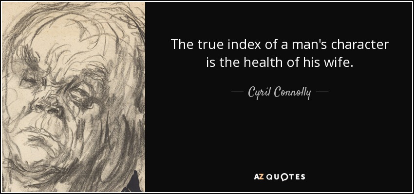 The true index of a man's character is the health of his wife. - Cyril Connolly