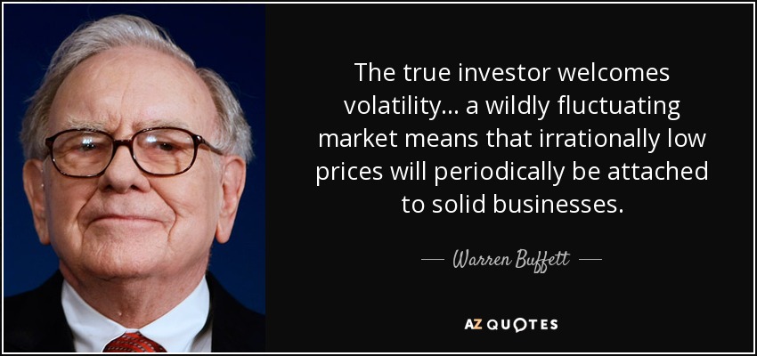 The true investor welcomes volatility ... a wildly fluctuating market means that irrationally low prices will periodically be attached to solid businesses. - Warren Buffett