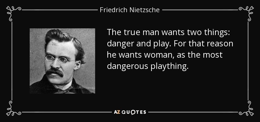 El verdadero hombre quiere dos cosas: peligro y juego. Por eso quiere a la mujer, como el juguete más peligroso. - Friedrich Nietzsche