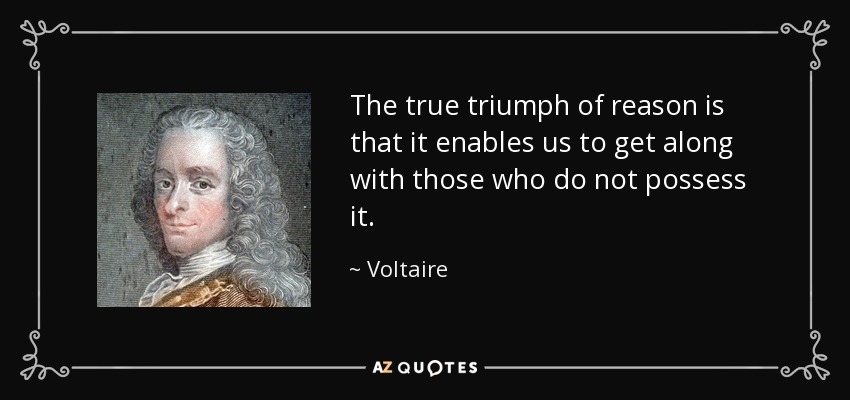 The true triumph of reason is that it enables us to get along with those who do not possess it. - Voltaire