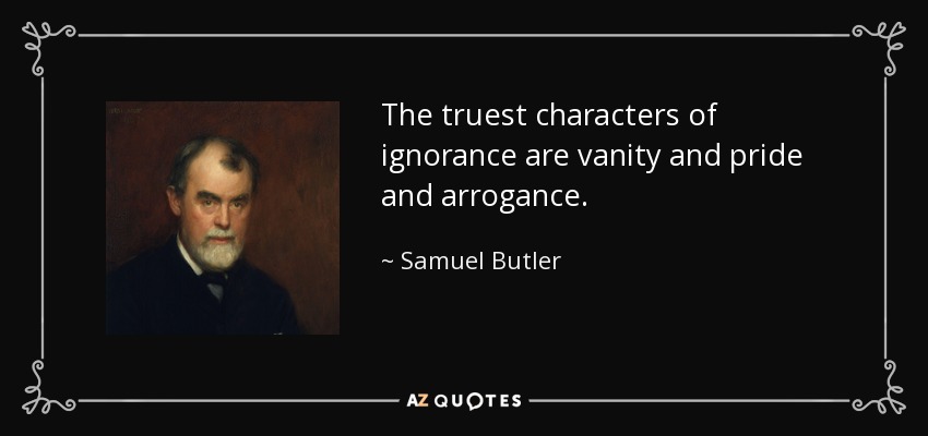 Los caracteres más verdaderos de la ignorancia son la vanidad, el orgullo y la arrogancia. - Samuel Butler
