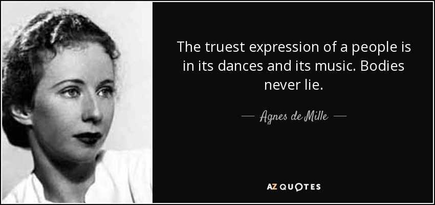 The truest expression of a people is in its dances and its music. Bodies never lie. - Agnes de Mille