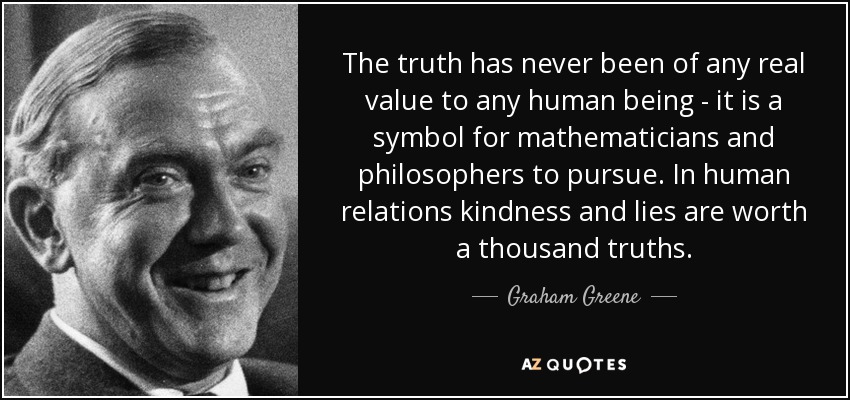 La verdad nunca ha tenido valor real para ningún ser humano: es un símbolo que persiguen matemáticos y filósofos. En las relaciones humanas, la bondad y la mentira valen más que mil verdades. - Graham Greene