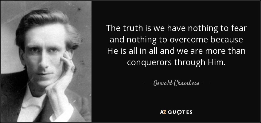The truth is we have nothing to fear and nothing to overcome because He is all in all and we are more than conquerors through Him. - Oswald Chambers