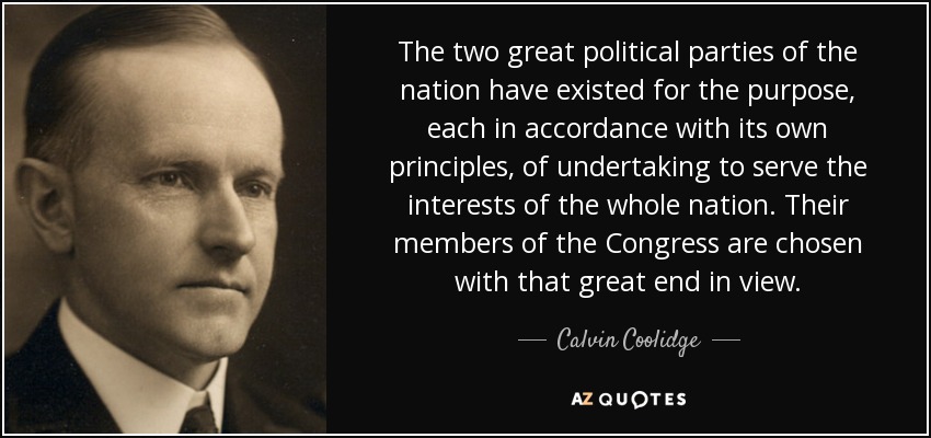 The two great political parties of the nation have existed for the purpose, each in accordance with its own principles, of undertaking to serve the interests of the whole nation. Their members of the Congress are chosen with that great end in view. - Calvin Coolidge