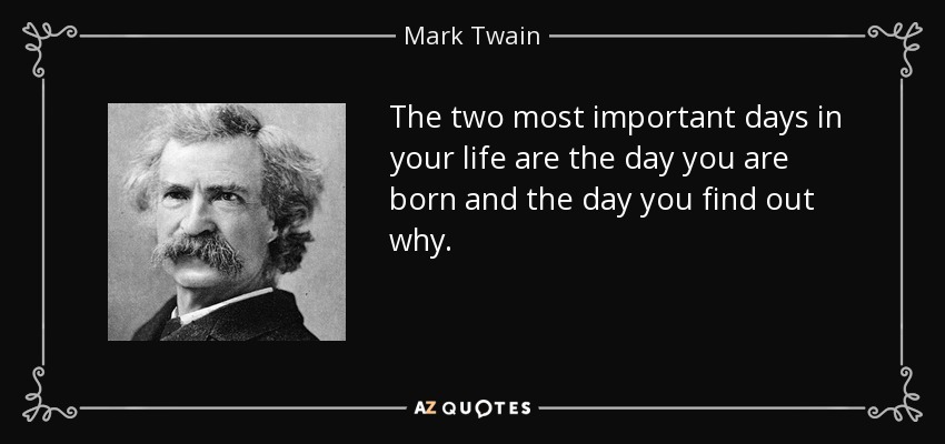 Los dos días más importantes de tu vida son el día en que naces y el día en que descubres por qué. - Mark Twain