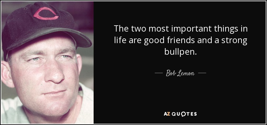 The two most important things in life are good friends and a strong bullpen. - Bob Lemon