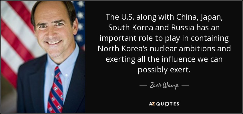 Estados Unidos, junto con China, Japón, Corea del Sur y Rusia, tiene un importante papel que desempeñar para contener las ambiciones nucleares de Corea del Norte y ejercer toda la influencia que podamos. - Zach Wamp