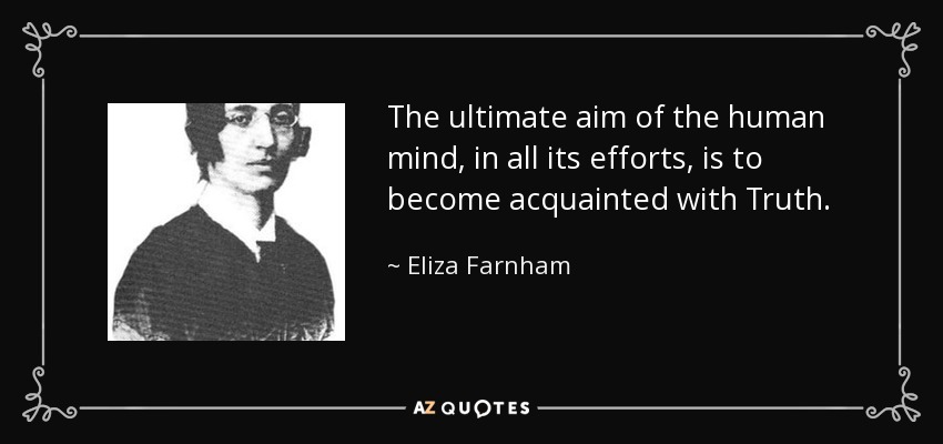 The ultimate aim of the human mind, in all its efforts, is to become acquainted with Truth. - Eliza Farnham
