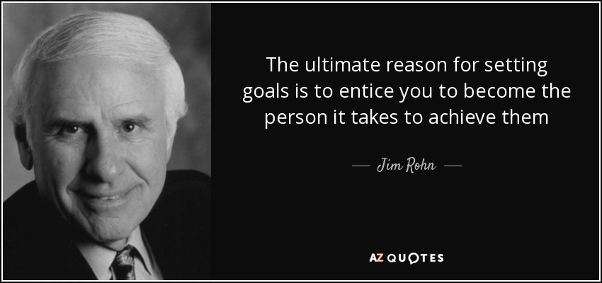 The ultimate reason for setting goals is to entice you to become the person it takes to achieve them - Jim Rohn