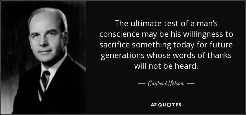 The ultimate test of a man's conscience may be his willingness to sacrifice something today for future generations whose words of thanks will not be heard. - Gaylord Nelson