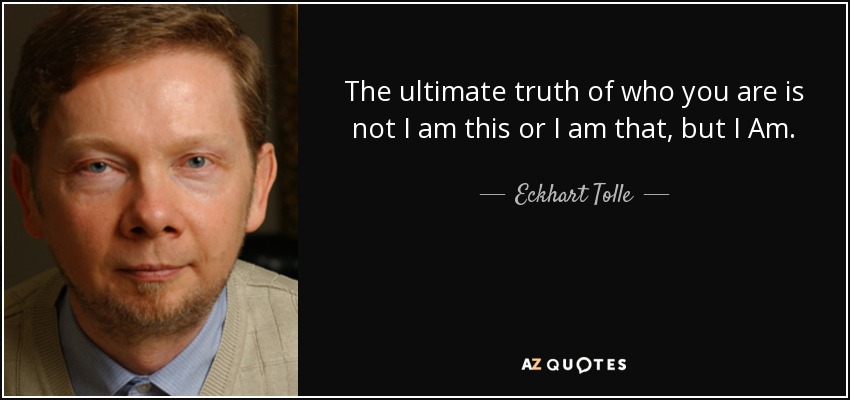 The ultimate truth of who you are is not I am this or I am that, but I Am. - Eckhart Tolle