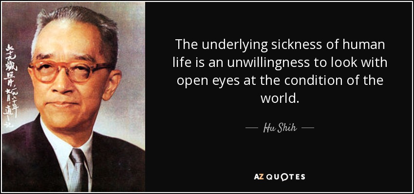 The underlying sickness of human life is an unwillingness to look with open eyes at the condition of the world. - Hu Shih