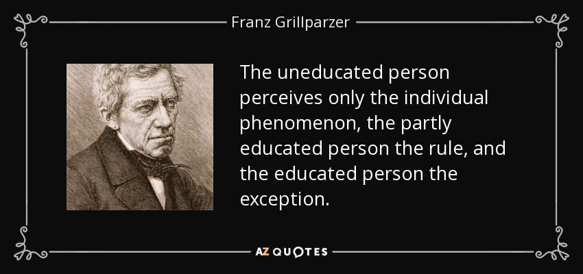 La persona inculta sólo percibe el fenómeno individual, la parcialmente culta la regla y la culta la excepción. - Franz Grillparzer