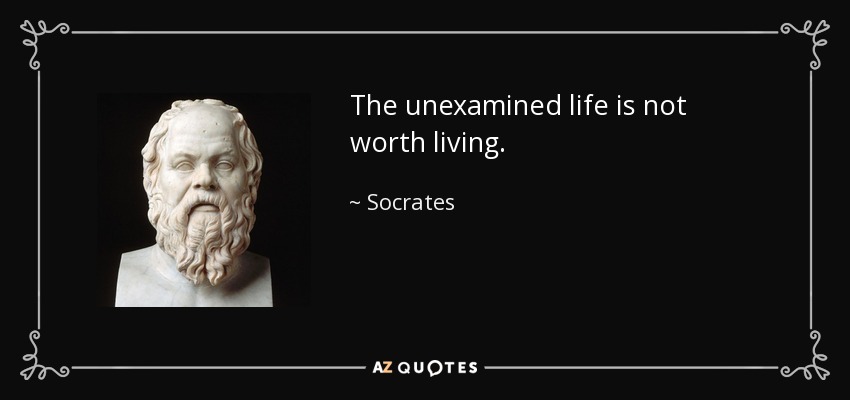 The unexamined life is not worth living. - Socrates