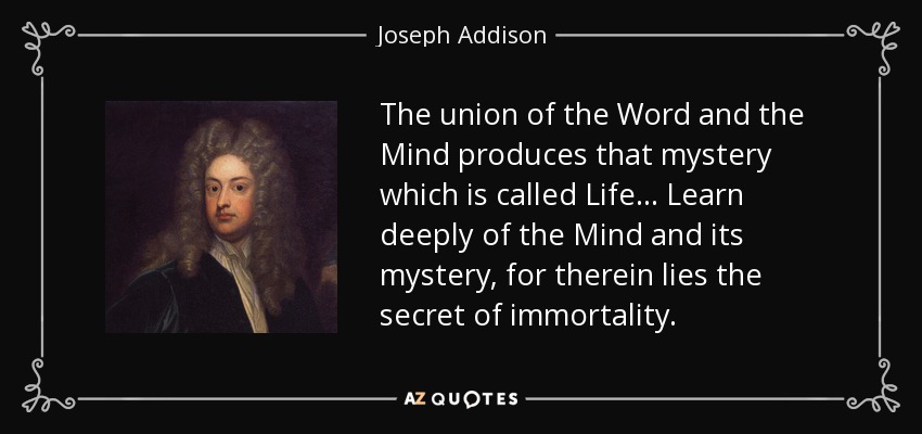 La unión del Verbo y la Mente produce ese misterio que se llama Vida... Aprende profundamente de la Mente y de su misterio, pues ahí reside el secreto de la inmortalidad. - Joseph Addison