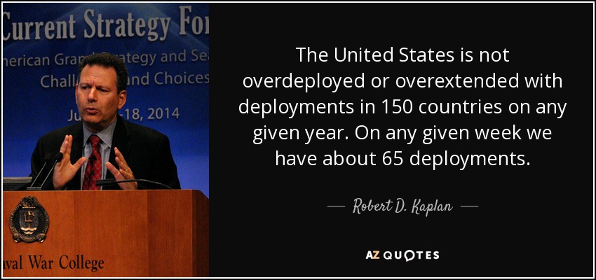 The United States is not overdeployed or overextended with deployments in 150 countries on any given year. On any given week we have about 65 deployments. - Robert D. Kaplan