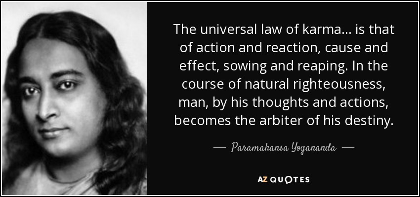 The universal law of karma ... is that of action and reaction, cause and effect, sowing and reaping. In the course of natural righteousness, man, by his thoughts and actions, becomes the arbiter of his destiny. - Paramahansa Yogananda