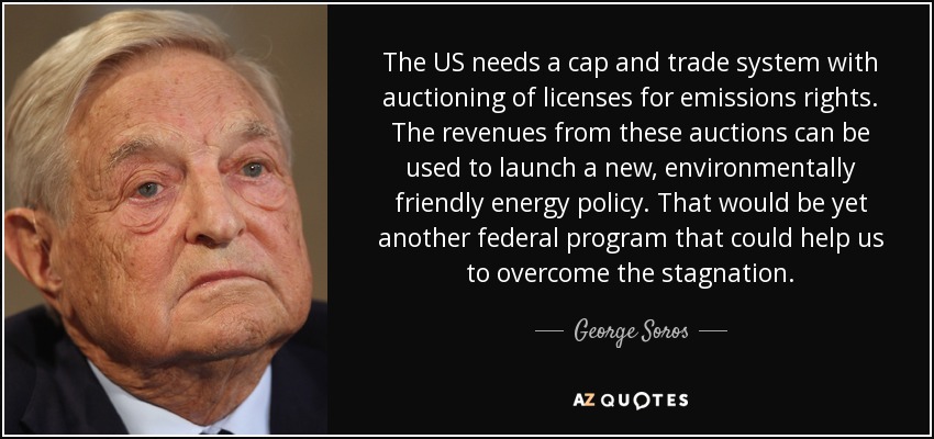 The US needs a cap and trade system with auctioning of licenses for emissions rights. The revenues from these auctions can be used to launch a new, environmentally friendly energy policy. That would be yet another federal program that could help us to overcome the stagnation. - George Soros