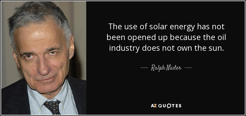 No se ha abierto el uso de la energía solar porque la industria petrolera no es dueña del sol. - Ralph Nader