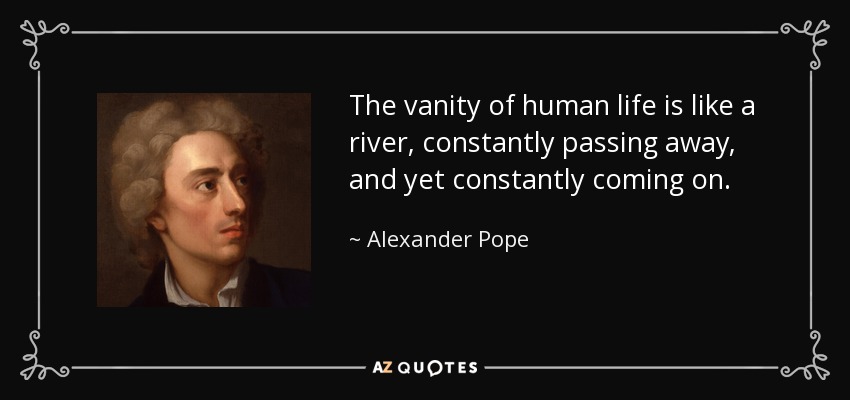 The vanity of human life is like a river, constantly passing away, and yet constantly coming on. - Alexander Pope