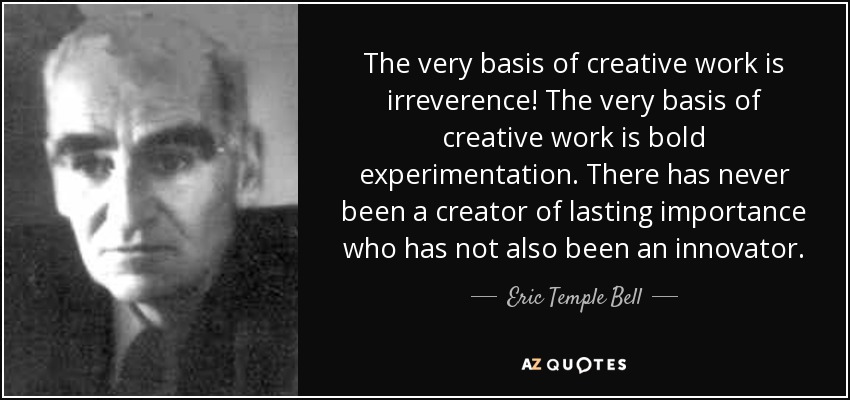 The very basis of creative work is irreverence! The very basis of creative work is bold experimentation. There has never been a creator of lasting importance who has not also been an innovator. - Eric Temple Bell