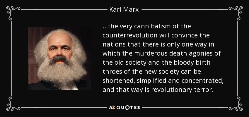 ...the very cannibalism of the counterrevolution will convince the nations that there is only one way in which the murderous death agonies of the old society and the bloody birth throes of the new society can be shortened, simplified and concentrated, and that way is revolutionary terror. - Karl Marx
