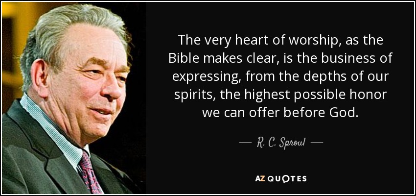 The very heart of worship, as the Bible makes clear, is the business of expressing, from the depths of our spirits, the highest possible honor we can offer before God. - R. C. Sproul