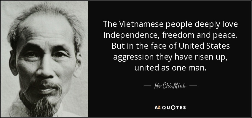 The Vietnamese people deeply love independence, freedom and peace. But in the face of United States aggression they have risen up, united as one man. - Ho Chi Minh