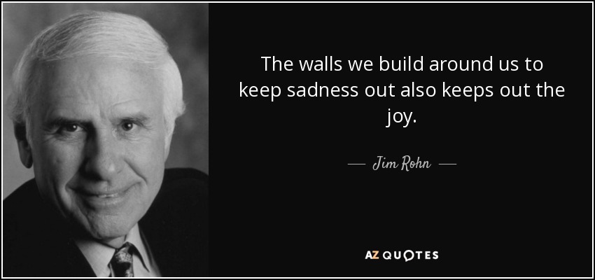 The walls we build around us to keep sadness out also keeps out the joy. - Jim Rohn