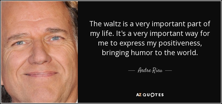 The waltz is a very important part of my life. It's a very important way for me to express my positiveness, bringing humor to the world. - Andre Rieu