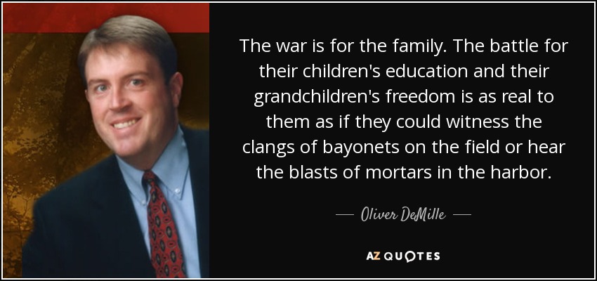 La guerra es para la familia. La batalla por la educación de sus hijos y la libertad de sus nietos es tan real para ellos como si pudieran presenciar el ruido de las bayonetas en el campo de batalla u oír el estallido de los morteros en el puerto. - Oliver DeMille