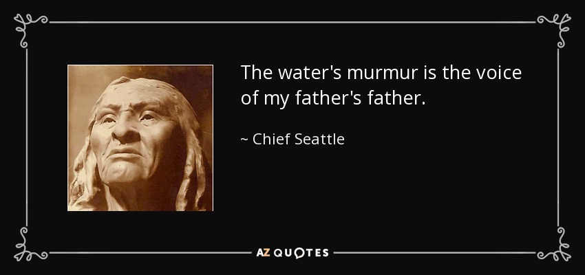 The water's murmur is the voice of my father's father. - Chief Seattle