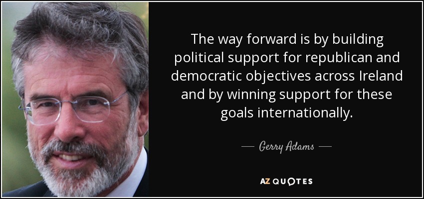 The way forward is by building political support for republican and democratic objectives across Ireland and by winning support for these goals internationally. - Gerry Adams