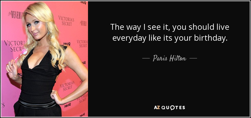 En mi opinión, hay que vivir cada día como si fuera tu cumpleaños. - Paris Hilton