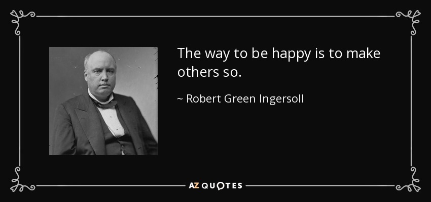 The way to be happy is to make others so. - Robert Green Ingersoll