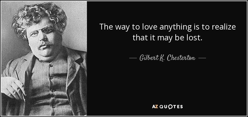 The way to love anything is to realize that it may be lost. - Gilbert K. Chesterton