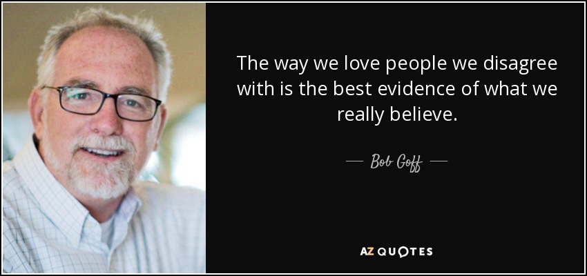The way we love people we disagree with is the best evidence of what we really believe. - Bob Goff
