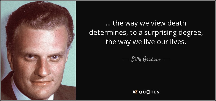 ... the way we view death determines, to a surprising degree, the way we live our lives. - Billy Graham